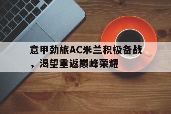 意甲劲旅AC米兰积极备战，渴望重返巅峰荣耀的简单介绍