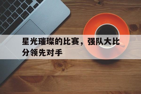星光璀璨的比赛，强队大比分领先对手的简单介绍